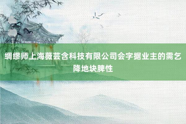 绸缪师上海薇芸含科技有限公司会字据业主的需乞降地块脾性