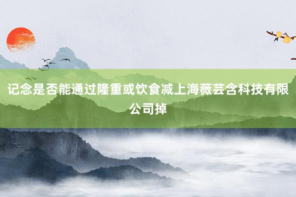 记念是否能通过隆重或饮食减上海薇芸含科技有限公司掉
