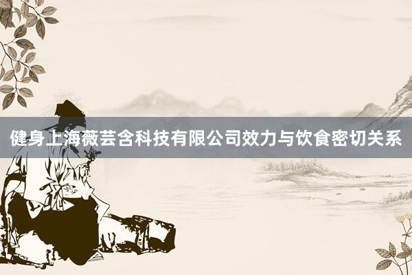 健身上海薇芸含科技有限公司效力与饮食密切关系