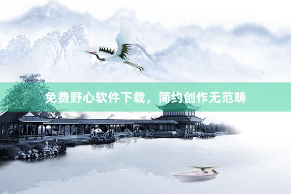 免费野心软件下载，简约创作无范畴
