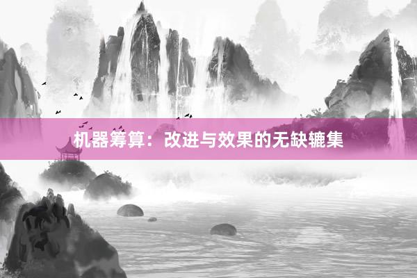 机器筹算：改进与效果的无缺辘集