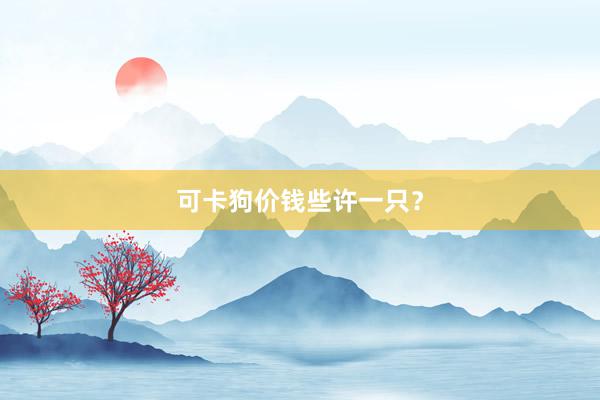 可卡狗价钱些许一只？
